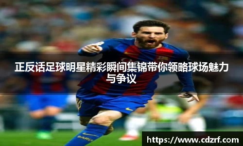 正反话足球明星精彩瞬间集锦带你领略球场魅力与争议