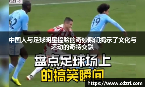 中国人与足球明星撞脸的奇妙瞬间揭示了文化与运动的奇特交融
