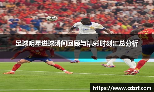 足球明星进球瞬间回顾与精彩时刻汇总分析