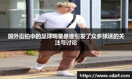 国外街拍中的足球明星是谁引发了众多球迷的关注与讨论