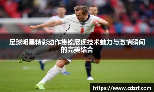 足球明星精彩动作集锦展现技术魅力与激情瞬间的完美结合
