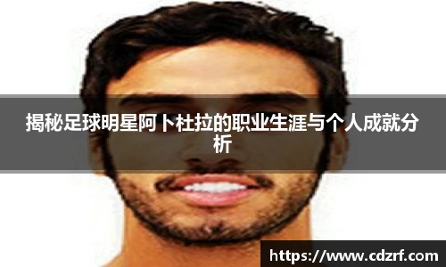 揭秘足球明星阿卜杜拉的职业生涯与个人成就分析